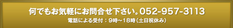 何でもお気軽にお問合せ下さい。052-957-3113電話による受付 ： 9時～18時（土日祝休み）