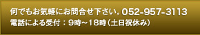 何でもお気軽にお問合せ下さい。052-957-3113電話による受付 ： 9時～18時（土日祝休み）