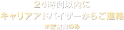 24時間以内にキャリアアドバイザーからご連絡　※営業日のみ