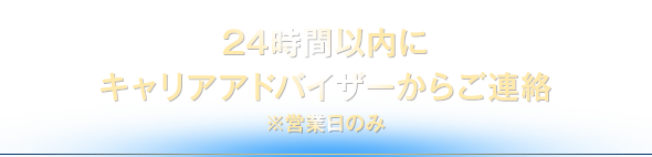 24時間以内にキャリアアドバイザーからご連絡　※営業日のみ